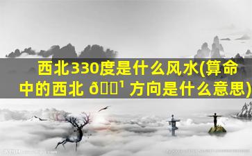 西北330度是什么风水(算命中的西北 🌹 方向是什么意思)